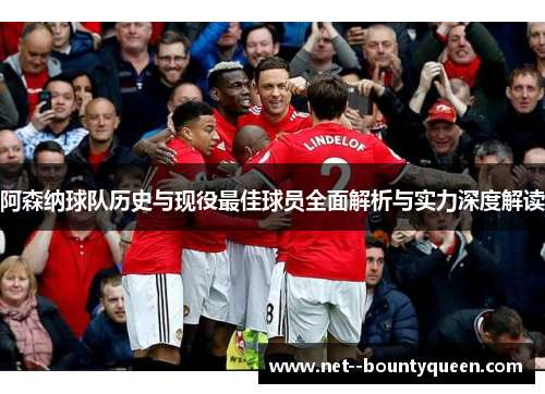 阿森纳球队历史与现役最佳球员全面解析与实力深度解读