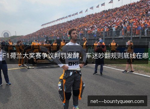 F1荷兰大奖赛争议判罚发酵，车迷吵翻规则底线在哪